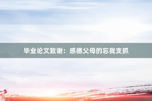 毕业论文致谢：感德父母的忘我支抓
