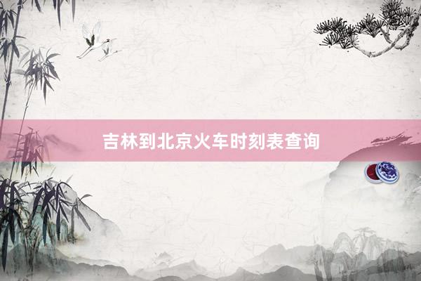 吉林到北京火车时刻表查询