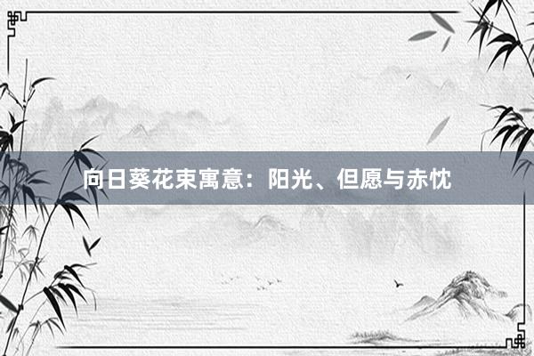 向日葵花束寓意：阳光、但愿与赤忱
