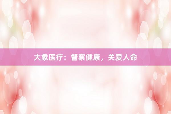 大象医疗：督察健康，关爱人命