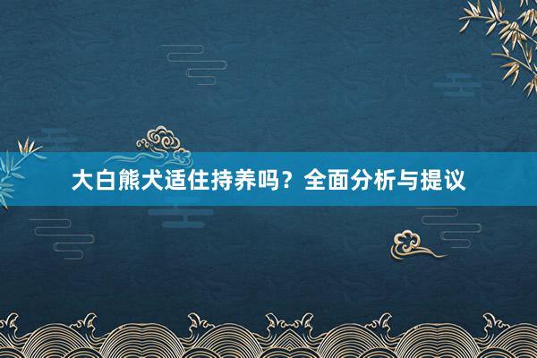 大白熊犬适住持养吗？全面分析与提议